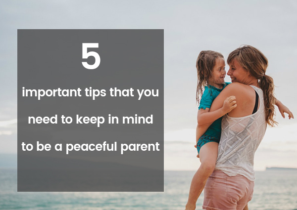 5 Important Tips That Will Help You Become a Peaceful Parent, 5 Important Tips That Will Help You Become a Peaceful Parent